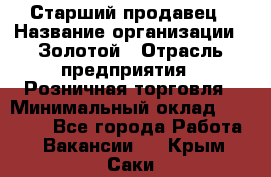 Старший продавец › Название организации ­ Золотой › Отрасль предприятия ­ Розничная торговля › Минимальный оклад ­ 35 000 - Все города Работа » Вакансии   . Крым,Саки